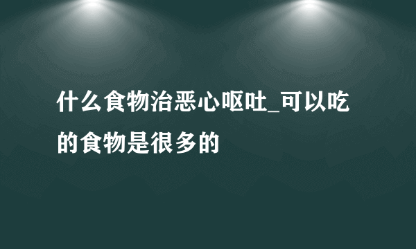 什么食物治恶心呕吐_可以吃的食物是很多的