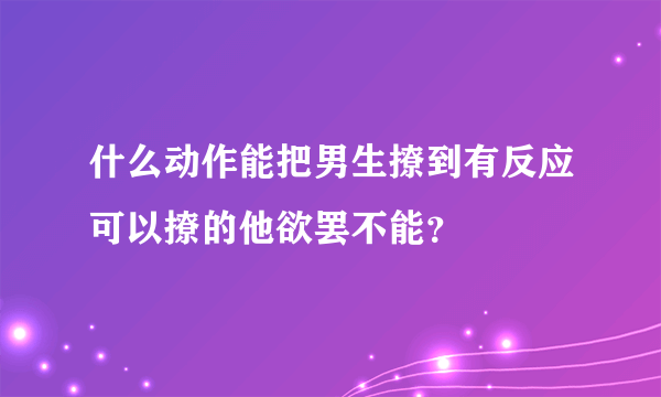 什么动作能把男生撩到有反应可以撩的他欲罢不能？