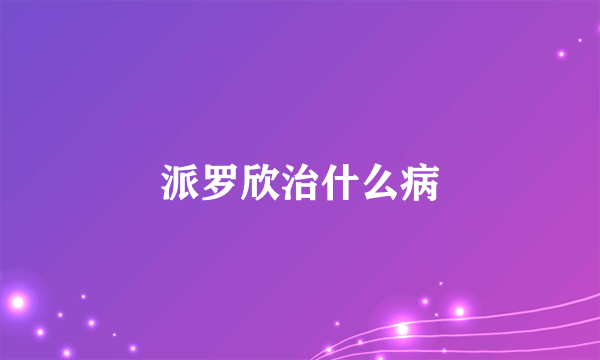 派罗欣治什么病