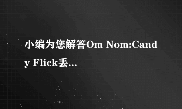 小编为您解答Om Nom:Candy Flick丢糖果怎么玩