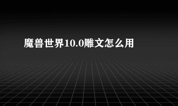 魔兽世界10.0雕文怎么用