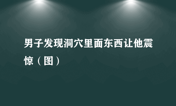 男子发现洞穴里面东西让他震惊（图）