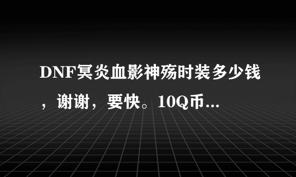 DNF冥炎血影神殇时装多少钱，谢谢，要快。10Q币相当于多少点卷。