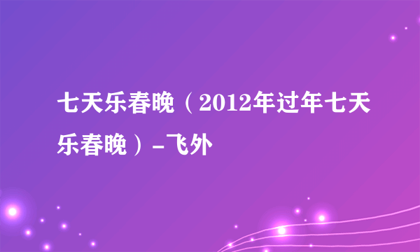 七天乐春晚（2012年过年七天乐春晚）-飞外