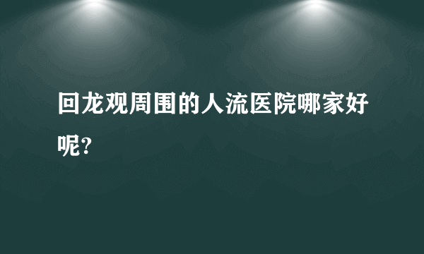 回龙观周围的人流医院哪家好呢?