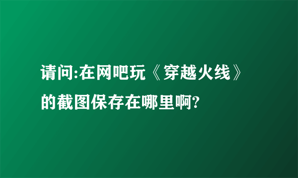 请问:在网吧玩《穿越火线》的截图保存在哪里啊?