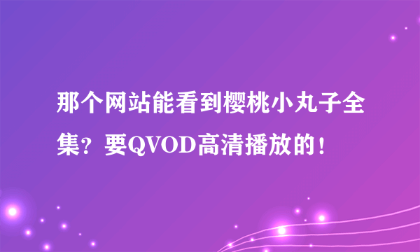 那个网站能看到樱桃小丸子全集？要QVOD高清播放的！