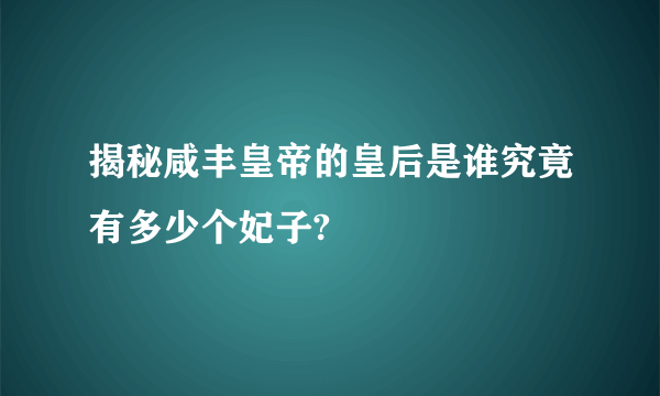 揭秘咸丰皇帝的皇后是谁究竟有多少个妃子?