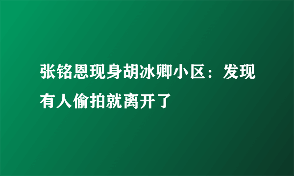 张铭恩现身胡冰卿小区：发现有人偷拍就离开了