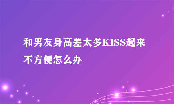 和男友身高差太多KISS起来不方便怎么办