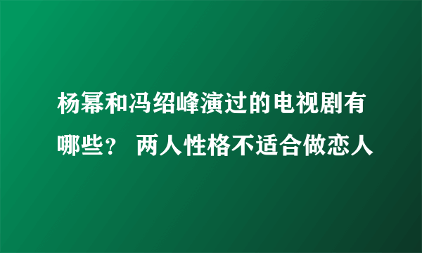 杨幂和冯绍峰演过的电视剧有哪些？ 两人性格不适合做恋人