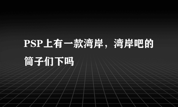 PSP上有一款湾岸，湾岸吧的筒子们下吗