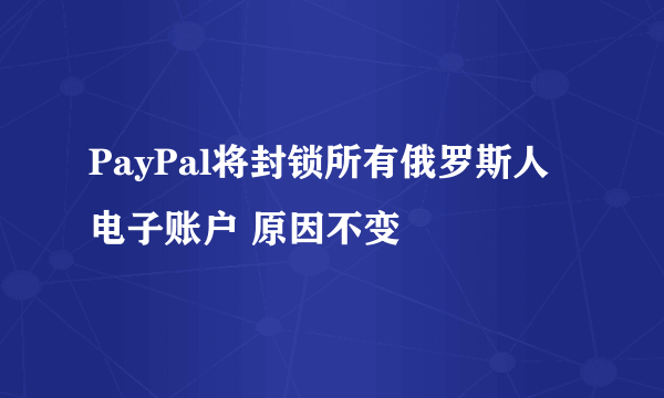 PayPal将封锁所有俄罗斯人电子账户 原因不变