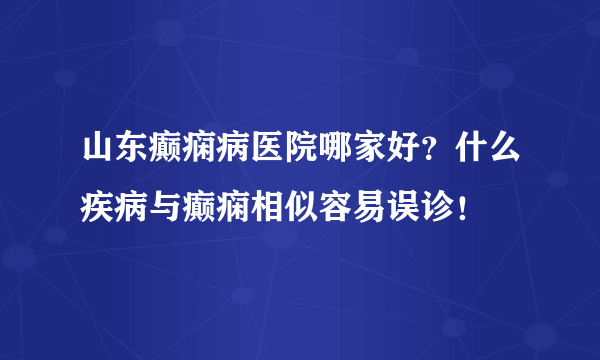 山东癫痫病医院哪家好？什么疾病与癫痫相似容易误诊！