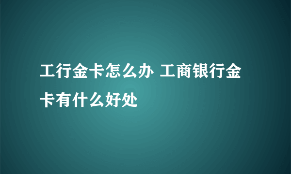 工行金卡怎么办 工商银行金卡有什么好处