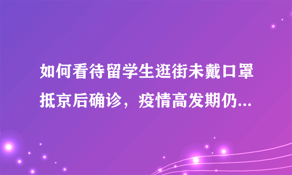 如何看待留学生逛街未戴口罩抵京后确诊，疫情高发期仍然聚餐？