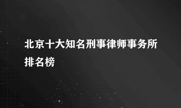 北京十大知名刑事律师事务所排名榜