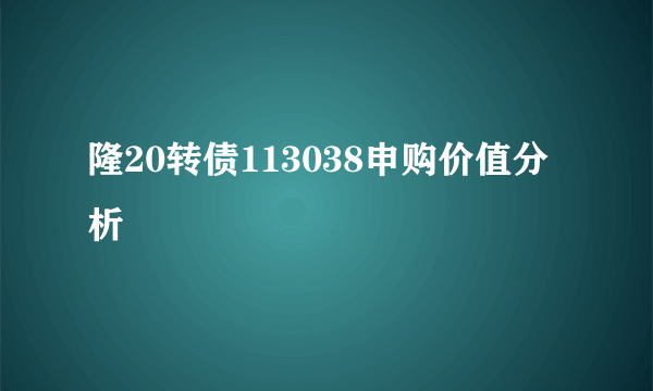 隆20转债113038申购价值分析