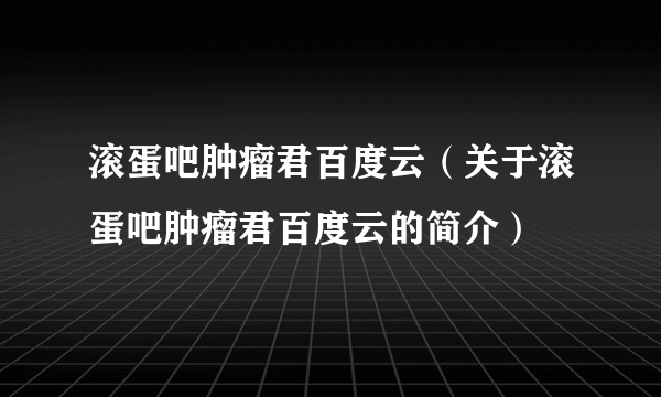 滚蛋吧肿瘤君百度云（关于滚蛋吧肿瘤君百度云的简介）