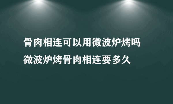 骨肉相连可以用微波炉烤吗 微波炉烤骨肉相连要多久