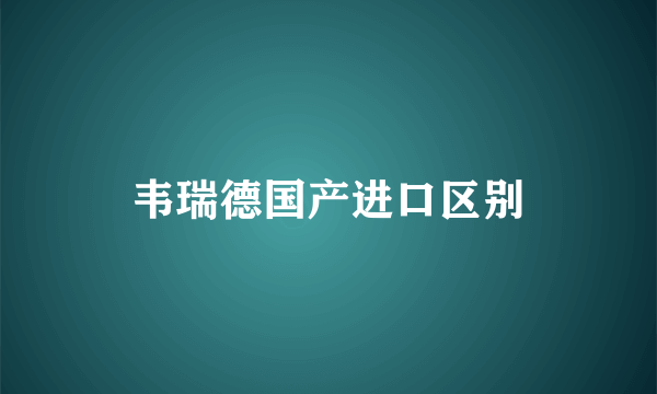 韦瑞德国产进口区别