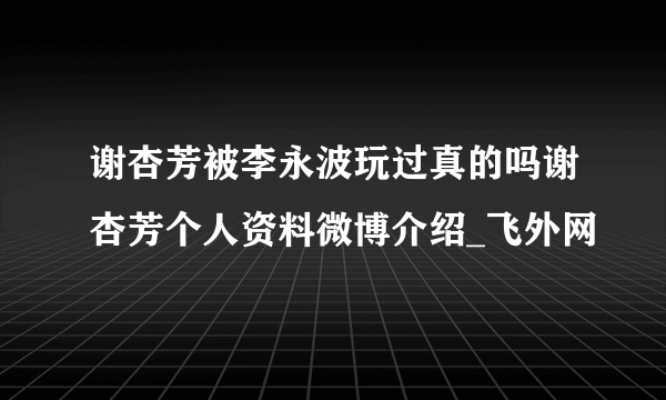 谢杏芳被李永波玩过真的吗谢杏芳个人资料微博介绍_飞外网