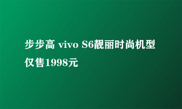 步步高 vivo S6靓丽时尚机型仅售1998元