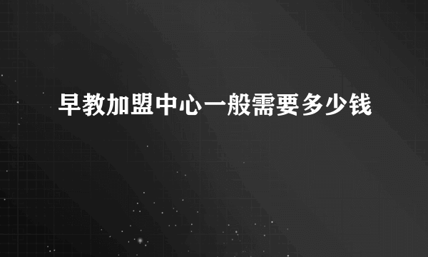 早教加盟中心一般需要多少钱