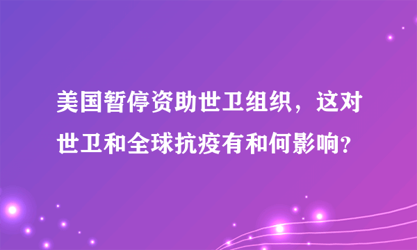 美国暂停资助世卫组织，这对世卫和全球抗疫有和何影响？