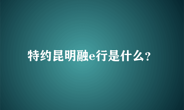 特约昆明融e行是什么？