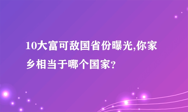 10大富可敌国省份曝光,你家乡相当于哪个国家？