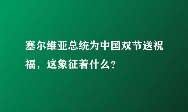 塞尔维亚总统为中国双节送祝福，这象征着什么？