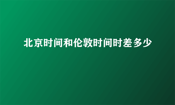 北京时间和伦敦时间时差多少