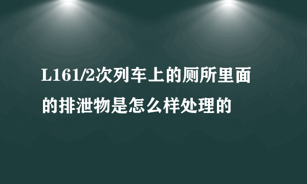 L161/2次列车上的厕所里面的排泄物是怎么样处理的