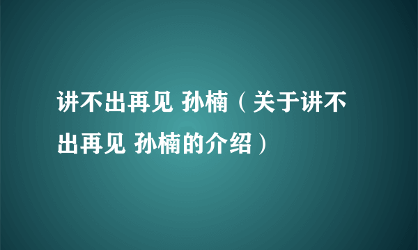 讲不出再见 孙楠（关于讲不出再见 孙楠的介绍）