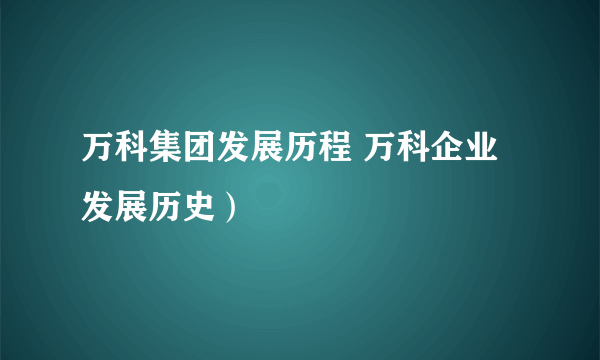 万科集团发展历程 万科企业发展历史）