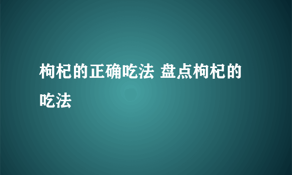 枸杞的正确吃法 盘点枸杞的吃法