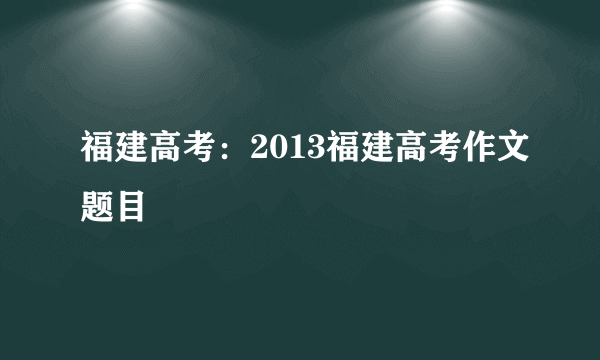 福建高考：2013福建高考作文题目