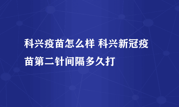 科兴疫苗怎么样 科兴新冠疫苗第二针间隔多久打