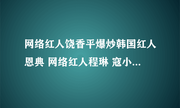 网络红人饶香平爆炒韩国红人恩典 网络红人程琳 寇小宇照片_？