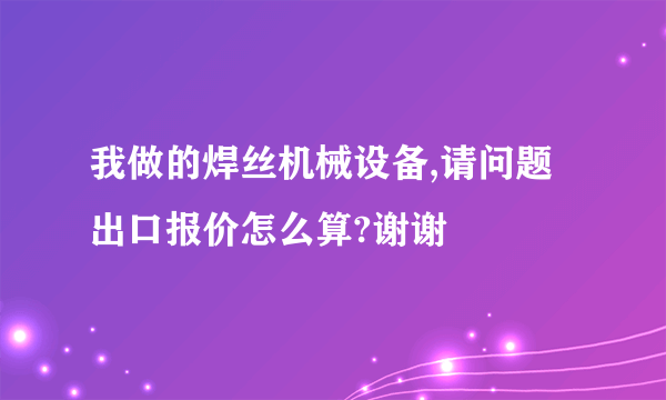 我做的焊丝机械设备,请问题出口报价怎么算?谢谢