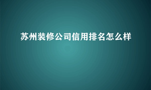 苏州装修公司信用排名怎么样