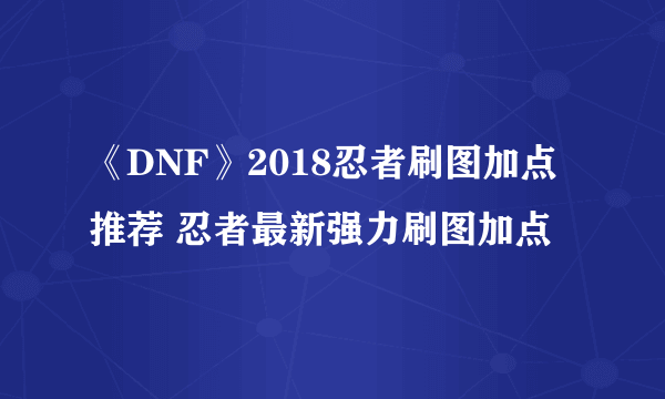 《DNF》2018忍者刷图加点推荐 忍者最新强力刷图加点