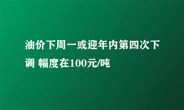 油价下周一或迎年内第四次下调 幅度在100元/吨