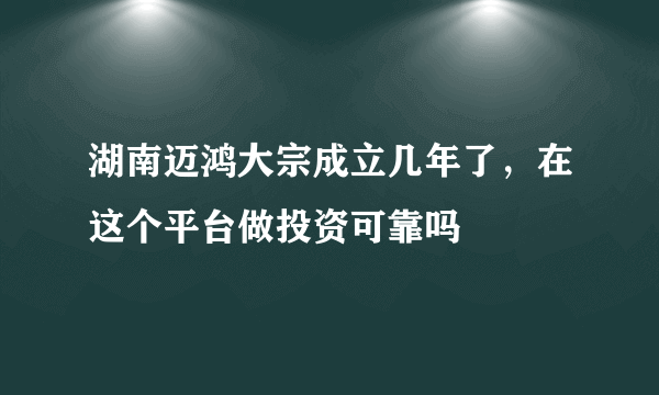 湖南迈鸿大宗成立几年了，在这个平台做投资可靠吗