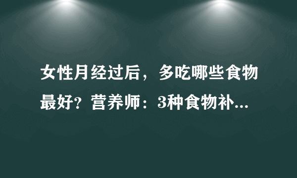 女性月经过后，多吃哪些食物最好？营养师：3种食物补血补气养颜