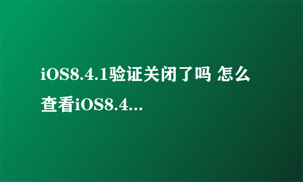 iOS8.4.1验证关闭了吗 怎么查看iOS8.4.1验证是否关闭