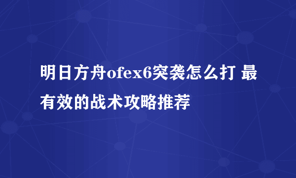 明日方舟ofex6突袭怎么打 最有效的战术攻略推荐