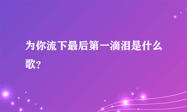 为你流下最后第一滴泪是什么歌？