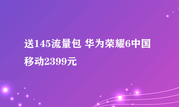 送145流量包 华为荣耀6中国移动2399元